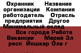 Охранник 4 › Название организации ­ Компания-работодатель › Отрасль предприятия ­ Другое › Минимальный оклад ­ 30 000 - Все города Работа » Вакансии   . Марий Эл респ.,Йошкар-Ола г.